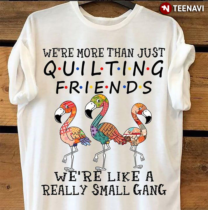 Flamingo We're More Than Just Quilting Friends We're Like A Really Small Gang (New Style)