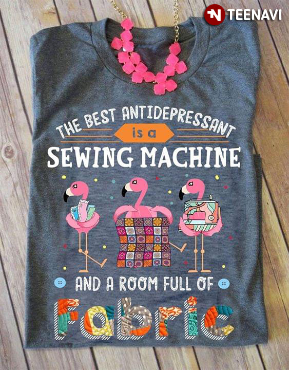 Flamingo The Best Antidepressant Is A Sewing Machine And A Room Full Of Fabric