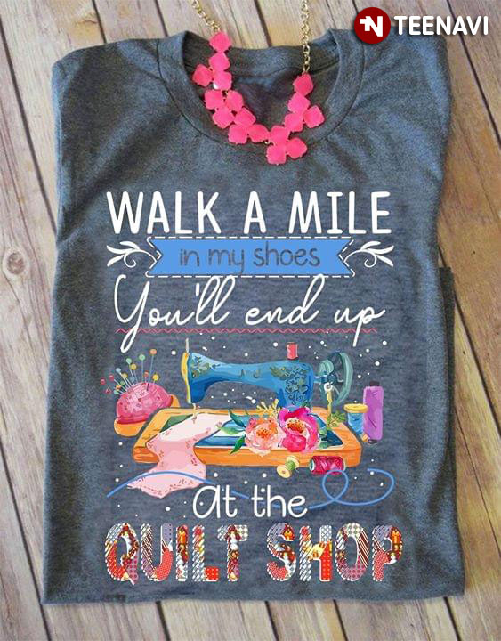 Walk A Mile In My Shoes You'll End Up At The Quilt Shop (New Version)