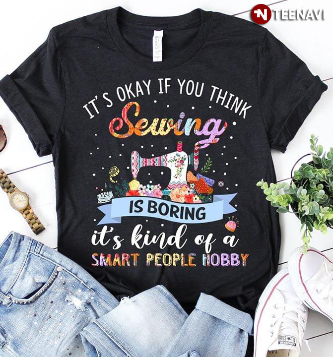 It's Okay If You Think Sewing Is Boring It's Kind Of A Smart People Hobby