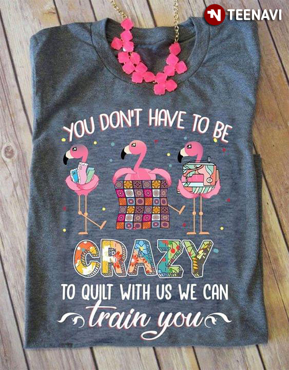 Flamingo You Don't Have To Be Crazy To Quilt With Us We Can Train You