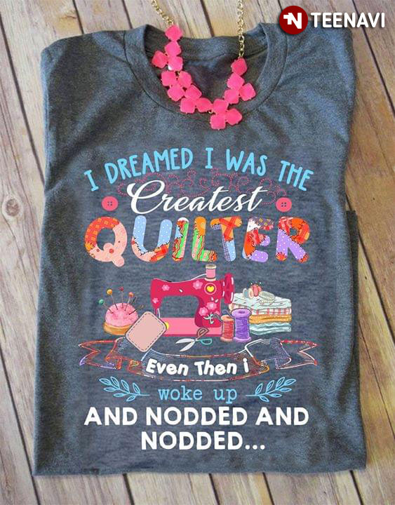 I Dreamed I Was The Greatest Quilter Even Then I Woke Up And Nodded And Nodded
