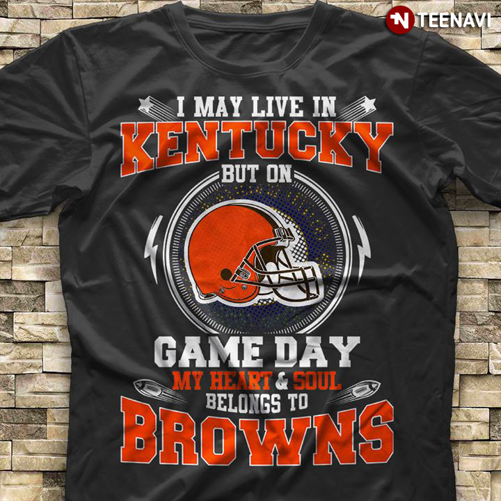 I May Live In Kentucky But On Game Day My Heart & Soul Belongs To Cleveland Browns