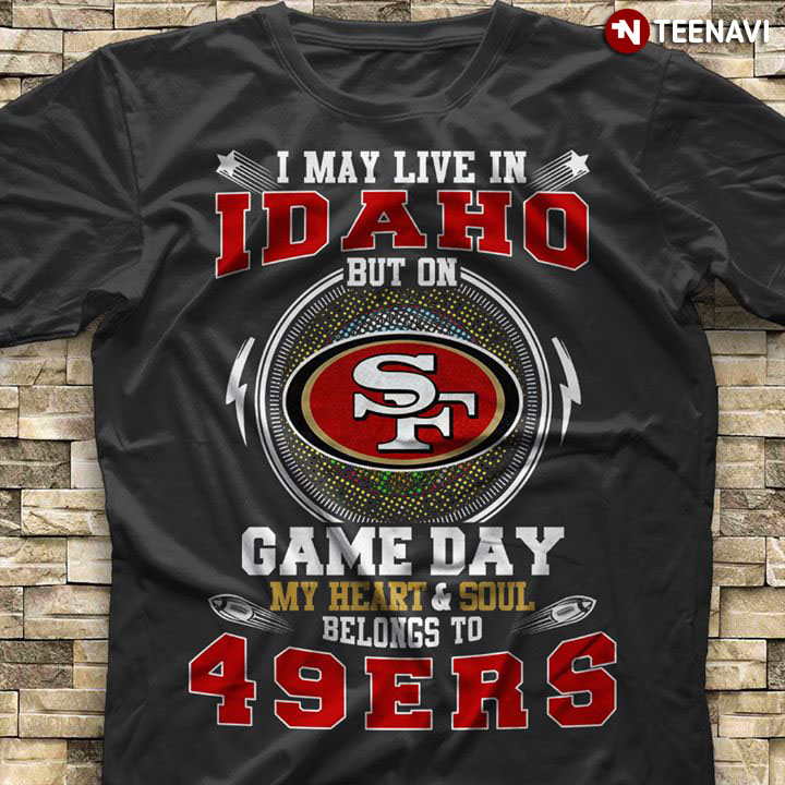 I May Live In Idaho But On Game Day My Heart & Soul Belongs To San Francisco 49ers