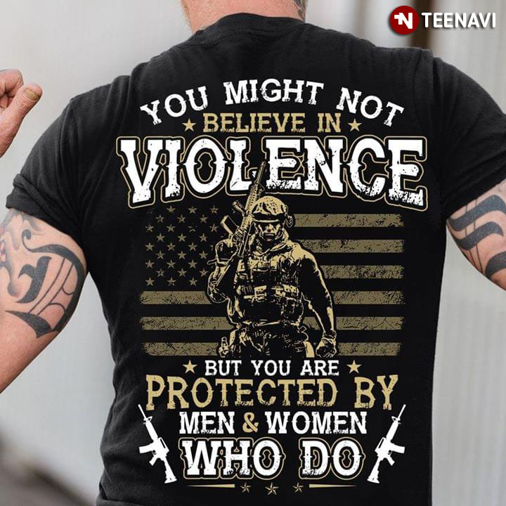 You Might Not Believe In Violence But You Are Protected By Men & Women Who Do