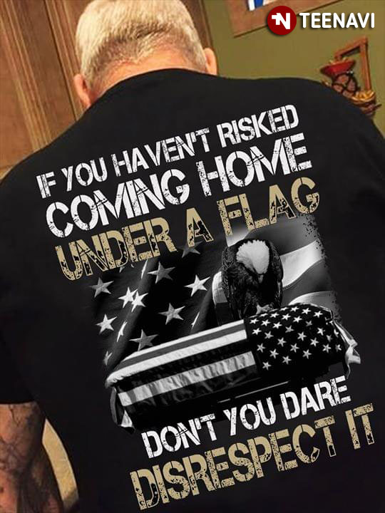 If You Haven't Risked Coming Home Under A Flag Don't You Dare Disrespect It Military