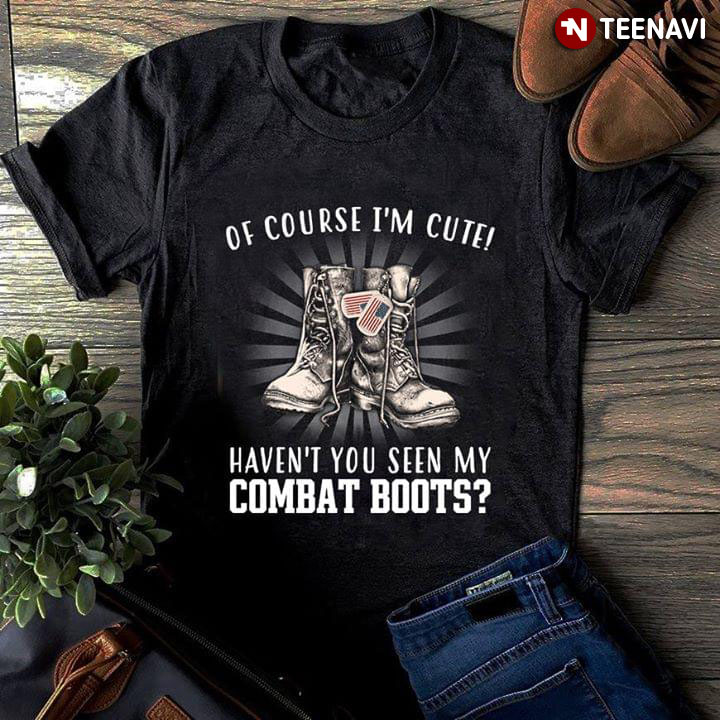 Of Course I'm Cute Haven't You Seen My Combat Boots Women Veteran