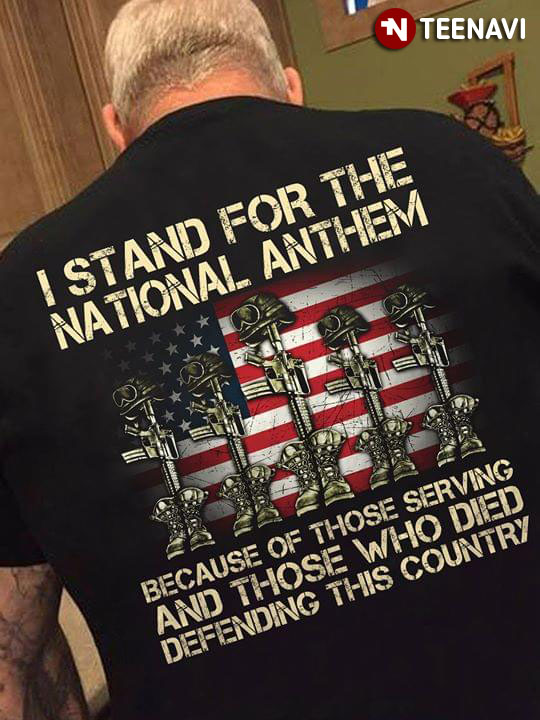 I Stand For The National Anthem Because Of Those Serving And Those Who Die Defending This Country U.S Veteran