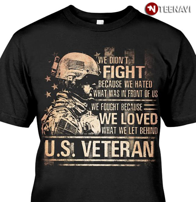 We Didn't Fight Because We Hated What Was In Front Of Us We Fought Because We Loved U.S. Veteran