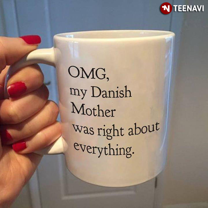 Funny OMG My Danish Mother Was Right About Everything
