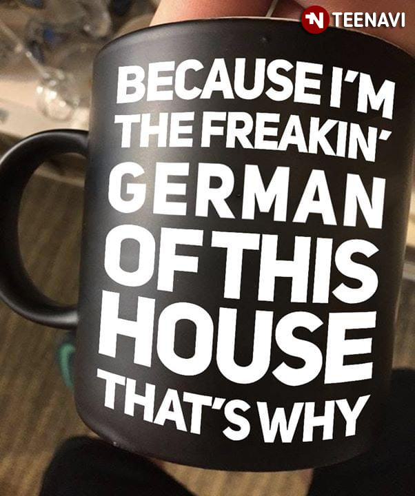 Funny Because I’m The Freakin’ German Of This House That’s Why