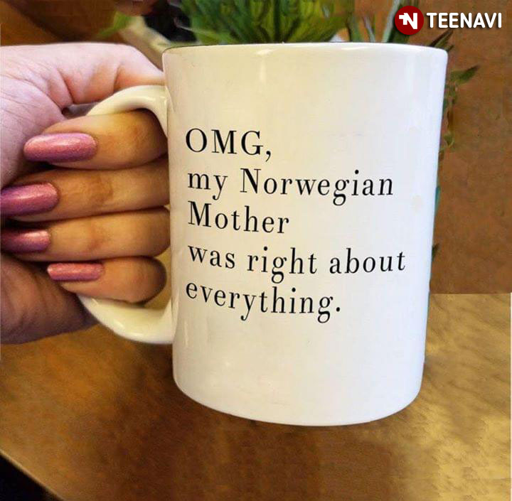 Funny OMG My Norwegian Mother Was Right About Everything