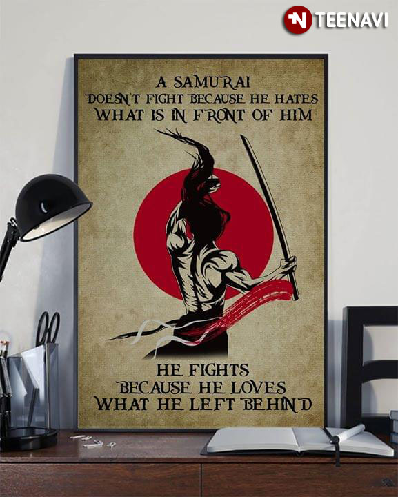 A Samurai Doesn't Fight Because He Hates What Is In Front Of Him He Fights Because He Loves What He Left Behind