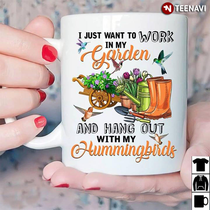 Funny I Just Want To Work In My Garden And Hang Out With My Hummingbirds