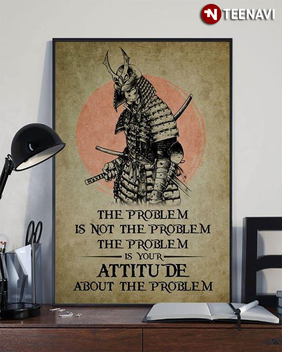 Samurai Warrior The Problem Is Not The Problem The Problem Is Your Attitude About The Problem