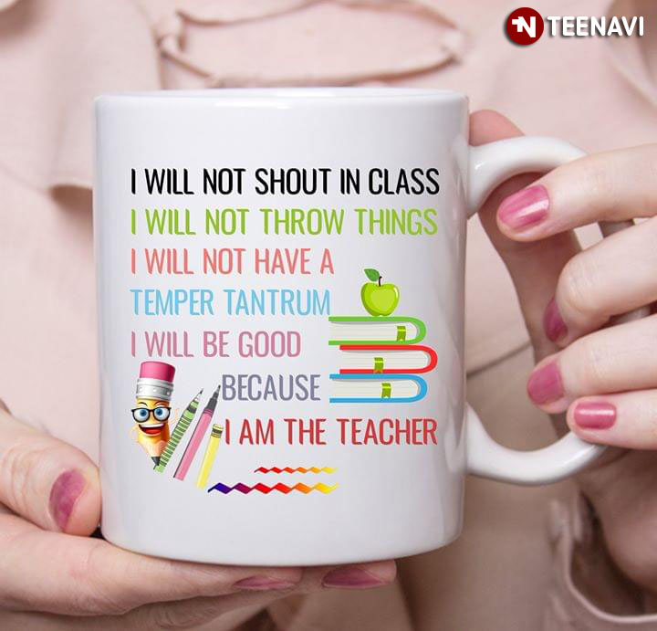 Funny Teacher I Will Not Shout In Class I Will Not Throw Things I Will Not Have A Temper Tantrum I Will Be Good Because I Am A Teacher