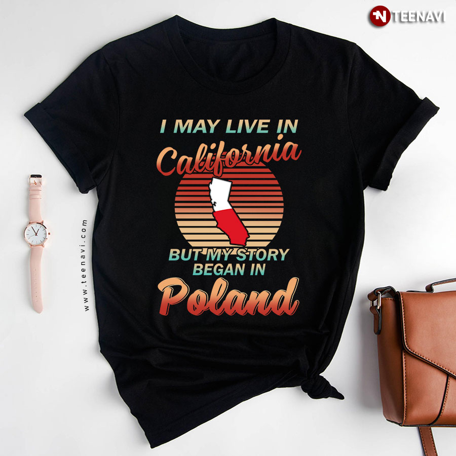 I May Live In California But My Story Began In Poland T-Shirt