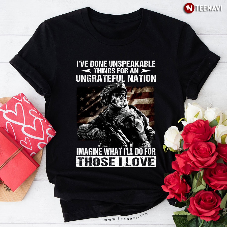 I've Done Unspeakable Things For An Ungrateful Nation Imagine What I'll Do For Those I Love T-Shirt