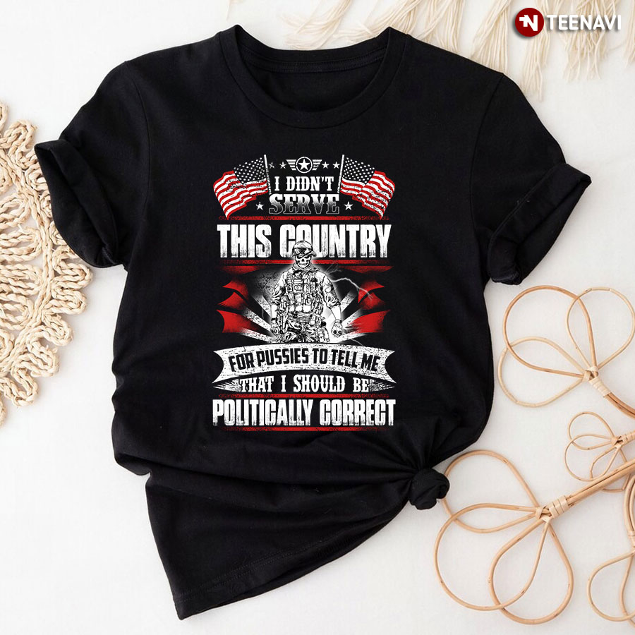 I Didn't Serve This Country For Pussies To Tell Me That I Should Be Politically Correct T-Shirt - Men's Tee