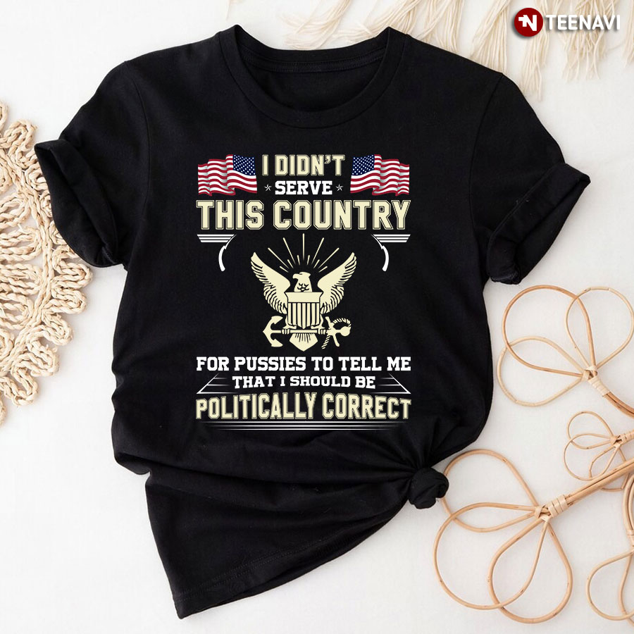 I Didn't Serve This Country For Pussies To Tell Me That I Should Be Politically Correct T-Shirt