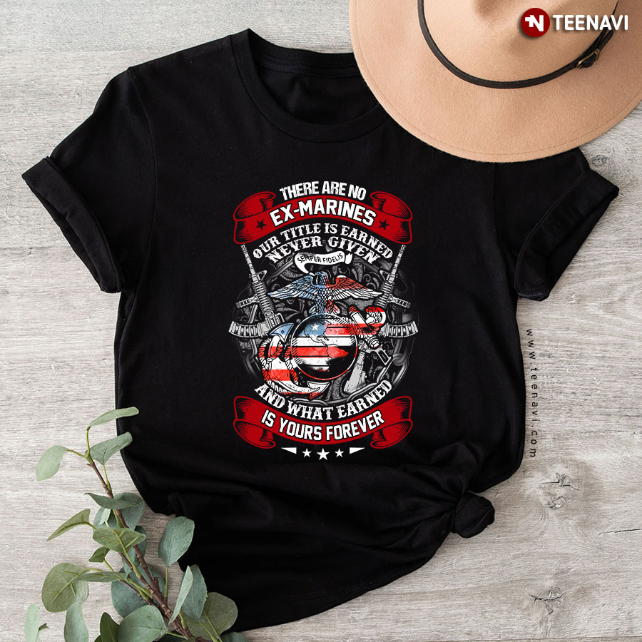 There Are No Ex-Marines Our Title Is Earned Never Given And What Earned Is Yours Forever U.S. Marine Corps T-Shirt