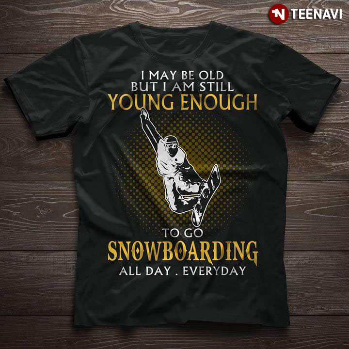 I May Be Old But I Am Still Young Enough To Go Snowboarding All Day Everyday