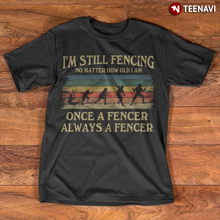 I'm Still Fencing No Matter How Old I Am Once A Fencer Always Fencer