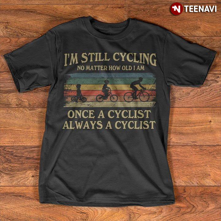 I'm Still Cycling No Matter How Old I Am Once Cyclist Always A Cyclist