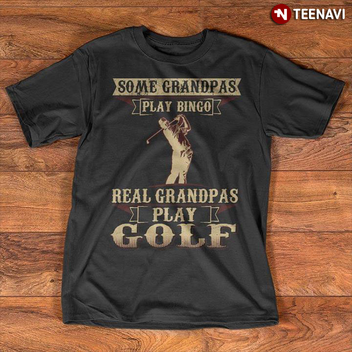 Some Grandpas Play Bingo Real Grandpas Play Golf