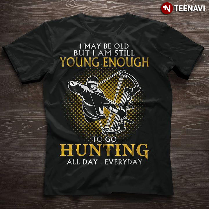 I May Be Old But I Am Still Young Enough To Go Hunting All Day Everyday New Version