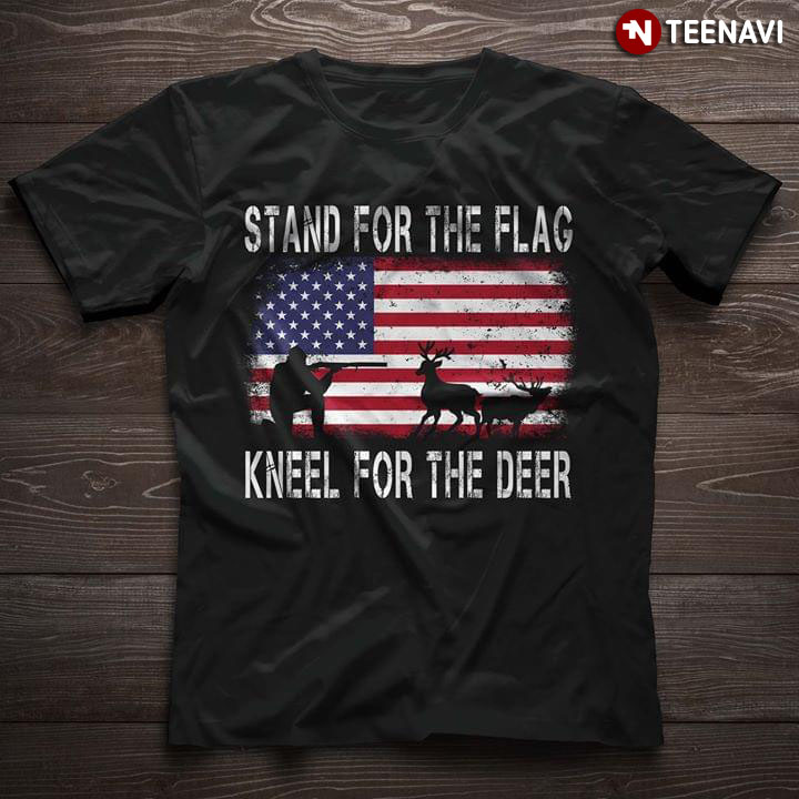 Stand For The Flag Kneel For The Deer Hunting