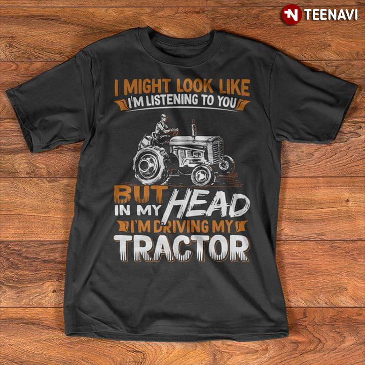 I Might Look Like I'm Listening To You But In My Head I'm Driving My Tractor