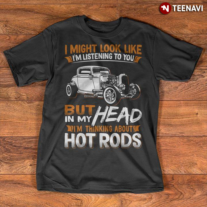 I Might Look Like I'm Listening To You But In My Head I'm Thinking About Hot Rods