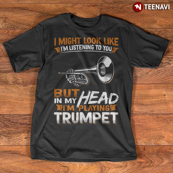 I Might Look Like I'm Listening To You But In My Head I'm Playing Trumpet