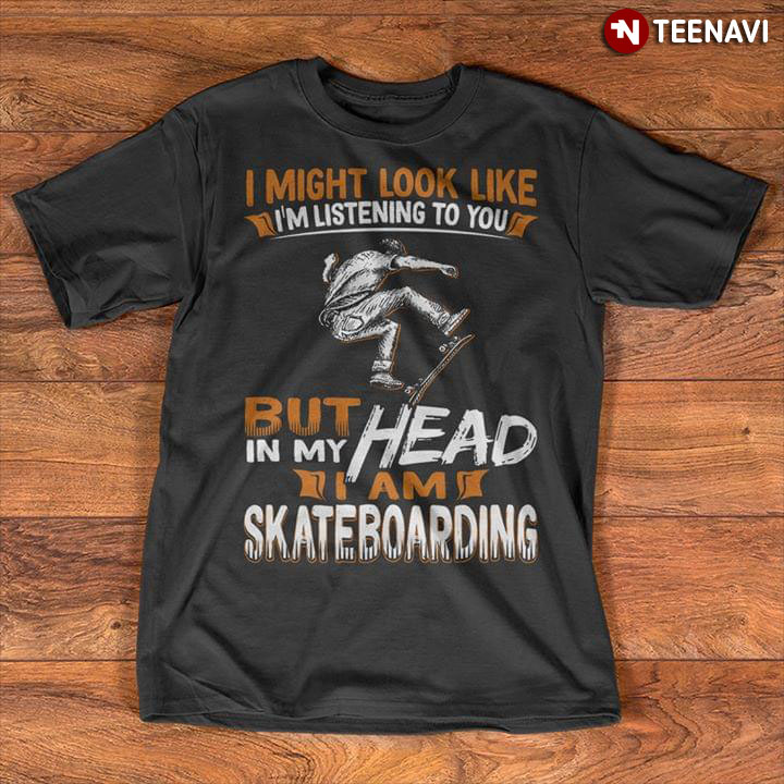 I Might Look Like I'm Listening To You But In My Head I'm Skateboarding