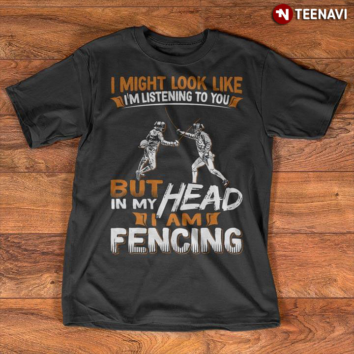 I Might Look Like I'm Listening To You But In My Head I'm Fencing