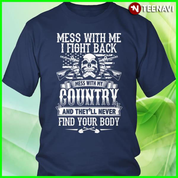 Mess With Me I Fight Back Mess With My Country And They'll Never Find Your Body