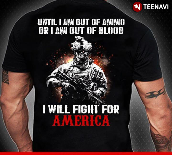 Until I Am Out Of Ammo Or I Am Out Of Blood Soldier I Will Fight For America