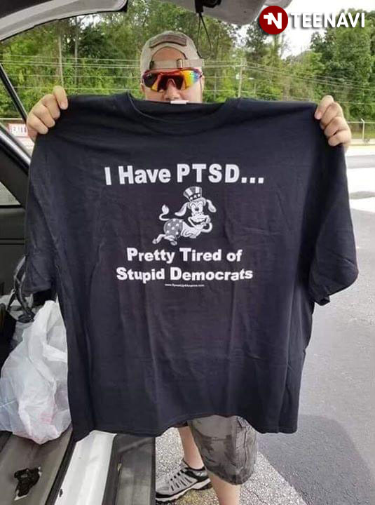 I Have PTSD Pretty Tired Of Stupid Democrats