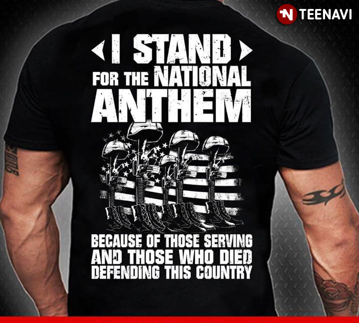 I Stand For The Nitional Anthem Because Of Those Serving And Those Who Died Defending This Country