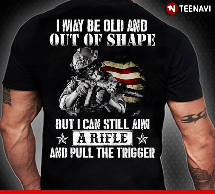 I May Be Old And Out Of Shape Soldier But I Can Still Am A Rifle And Pull The Trigger