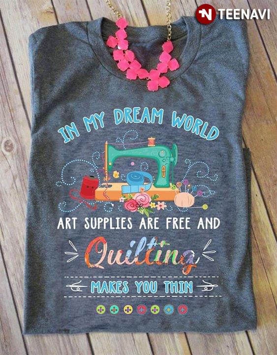 In My Dream World Art Supplies Are Free And Quilting Makes You Thin