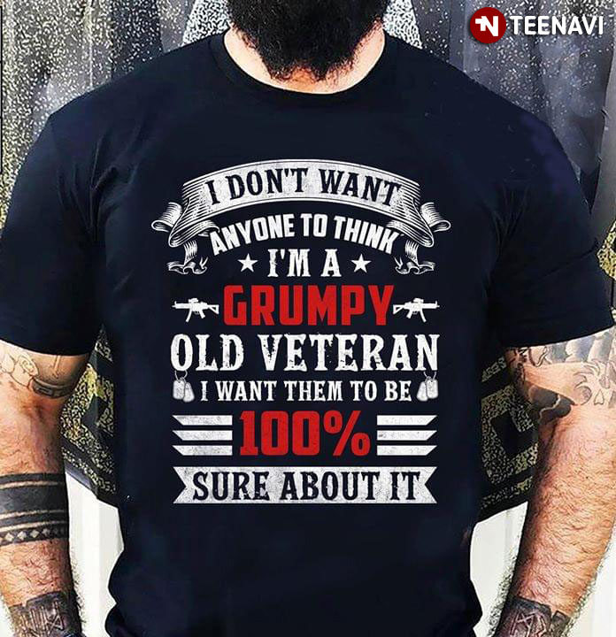 I Don't Want Anyone To Think I'm A Grumpy Old Veteran I Want Them To Be 100% Sure About It
