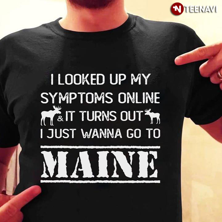 I Looked Up My Symptoms Online It Turns Out I Just Wanna Go To Maine