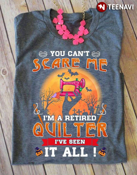 You Can't Scare Me I'm A Retired Quilter I've Seen It All