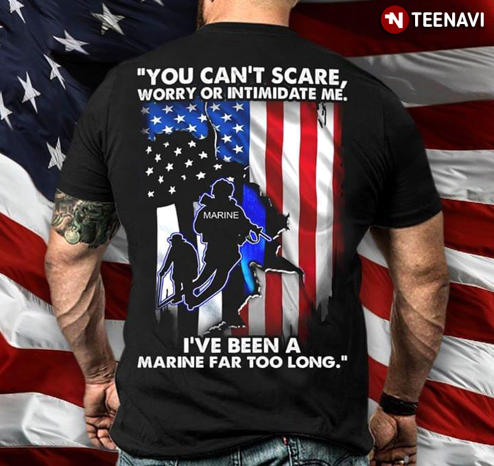 You Can't Scare Worry Or Intimidate Me I've Been A Marine Far Too Long