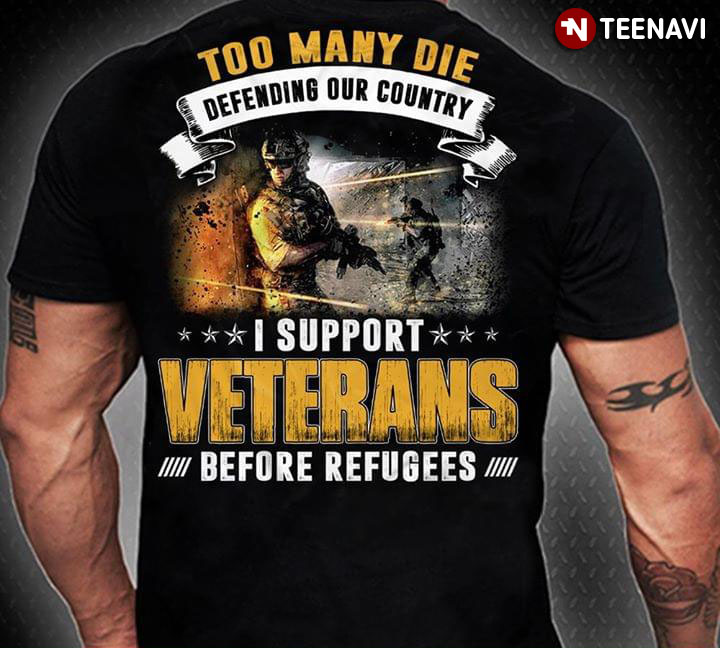Too Many Die Defending Our Country I Support Veterans Before Refugees