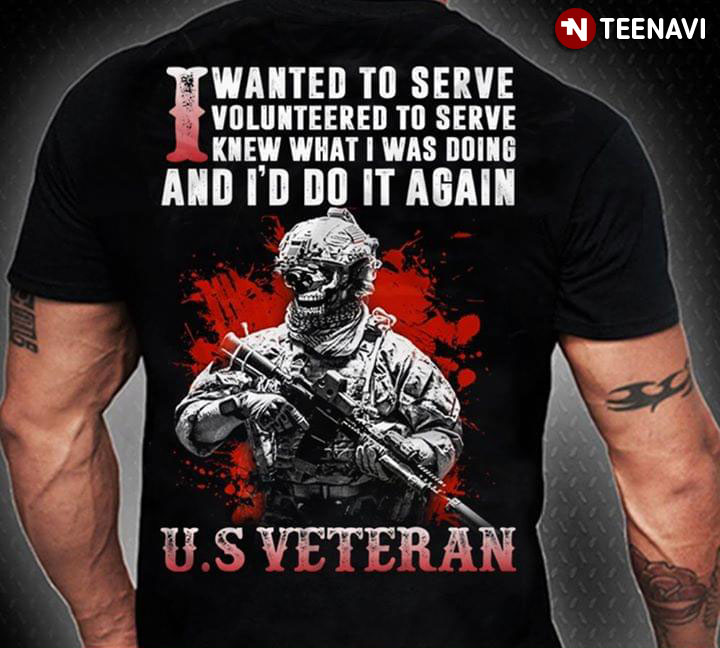 I Wanted To Serve I Volunteered To Serve I Knew What I'd Do It Again US Veteran