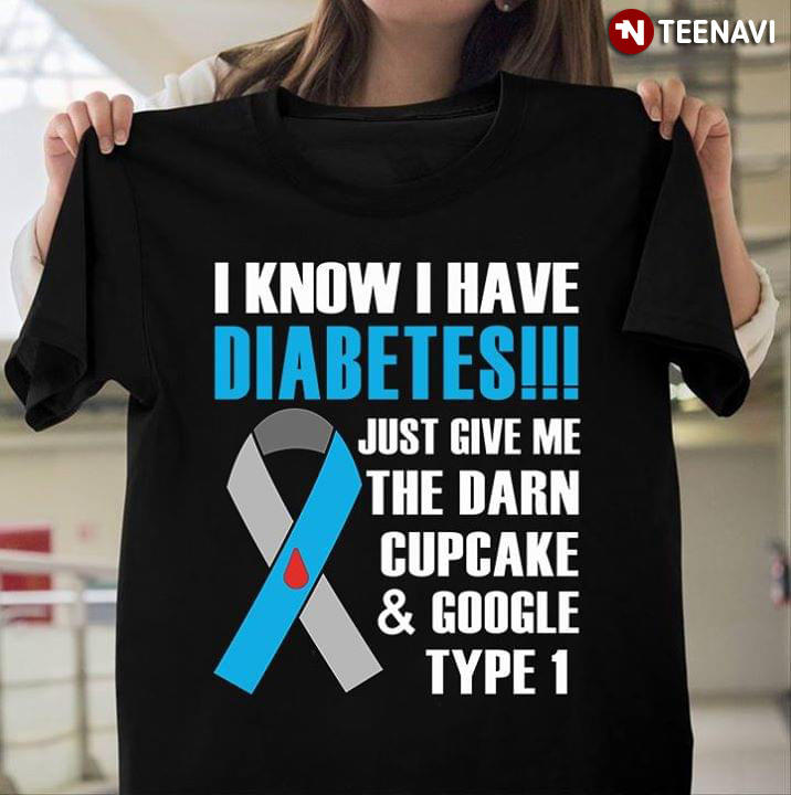I Know I Have Diabetes Just Give Me The Darn Cupcake And Google Type 1 Diabetes Awareness