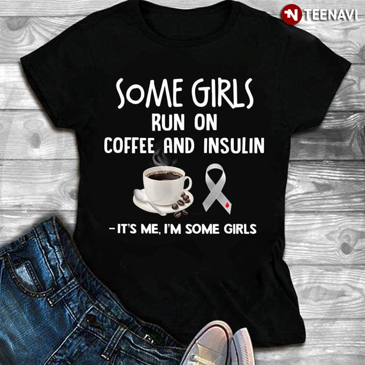 Some Girls Run On Coffee And Insulin It's Me I'm Some Girls